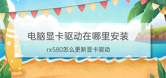 电脑显卡驱动在哪里安装 rx580怎么更新显卡驱动？